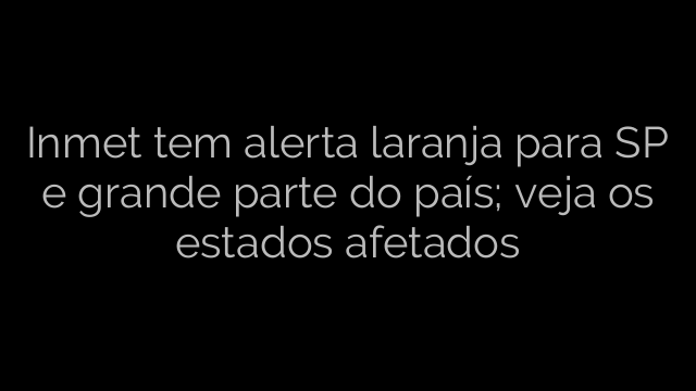 ​Inmet tem alerta laranja para SP e grande parte do país; veja os estados afetados 